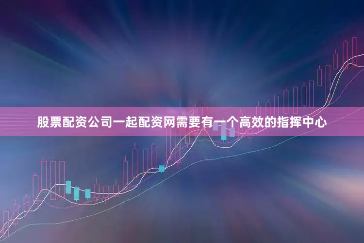 股票配资公司一起配资网需要有一个高效的指挥中心