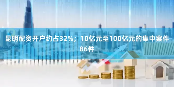 昆明配资开户约占32%；10亿元至100亿元的集中案件86件