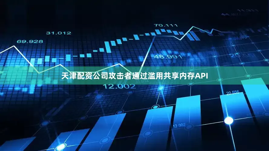 天津配资公司攻击者通过滥用共享内存API