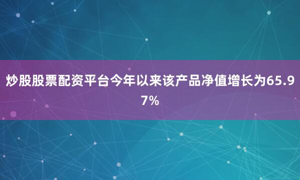炒股股票配资平台今年以来该产品净值增长为65.97%