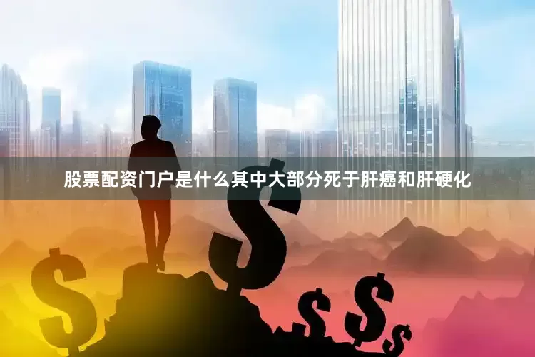 股票配资门户是什么其中大部分死于肝癌和肝硬化