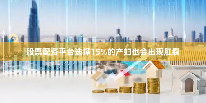 股票配资平台选择15%的产妇也会出现肛裂