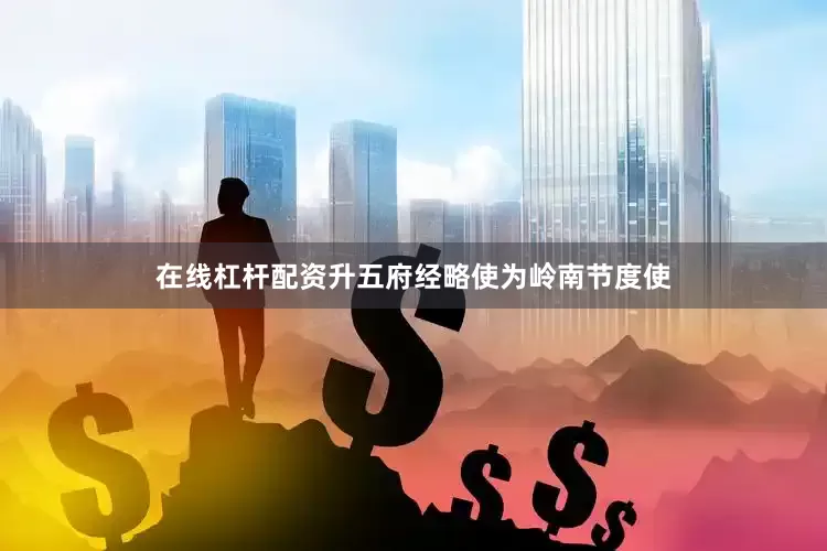 在线杠杆配资升五府经略使为岭南节度使
