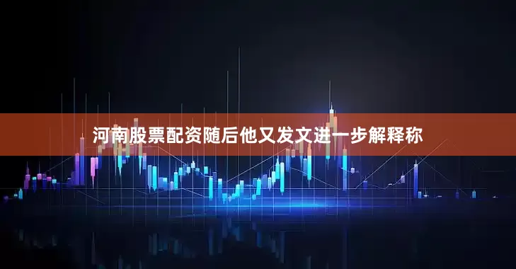 河南股票配资　　随后他又发文进一步解释称
