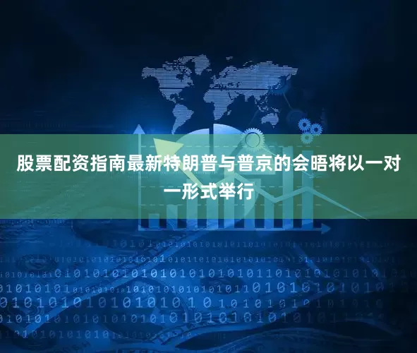 股票配资指南最新特朗普与普京的会晤将以一对一形式举行