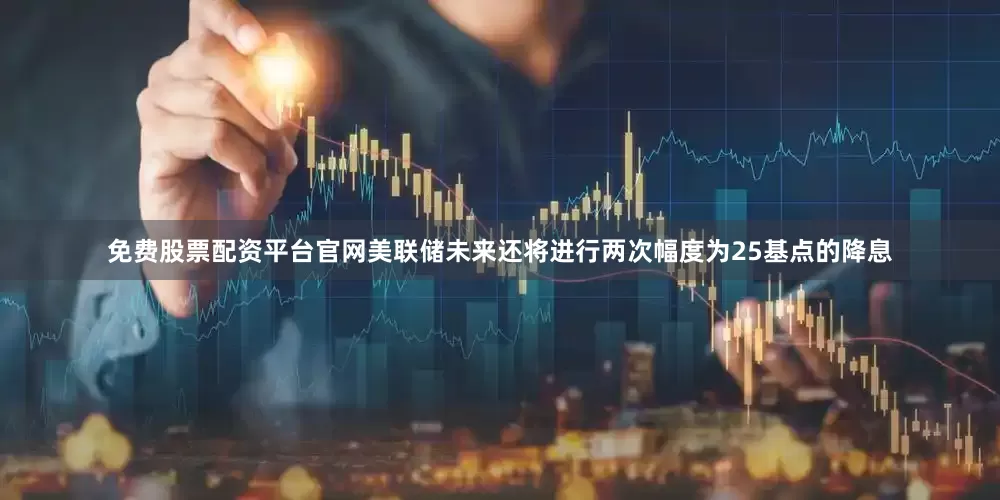 免费股票配资平台官网美联储未来还将进行两次幅度为25基点的降息