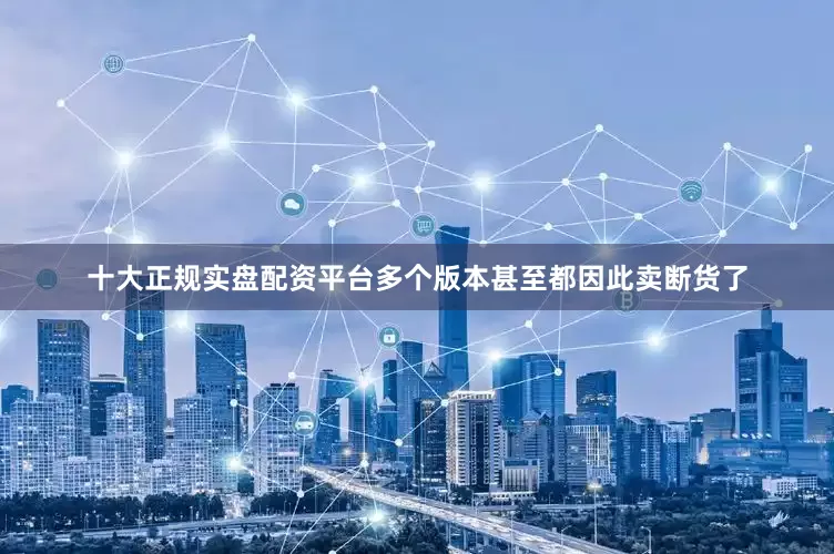 十大正规实盘配资平台多个版本甚至都因此卖断货了