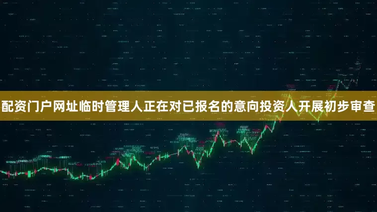 配资门户网址临时管理人正在对已报名的意向投资人开展初步审查