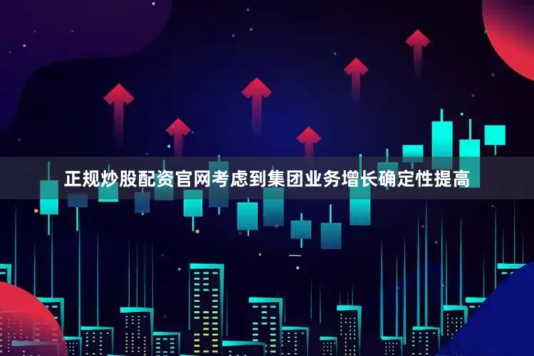 正规炒股配资官网考虑到集团业务增长确定性提高
