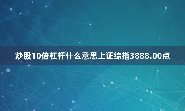 炒股10倍杠杆什么意思上证综指3888.00点