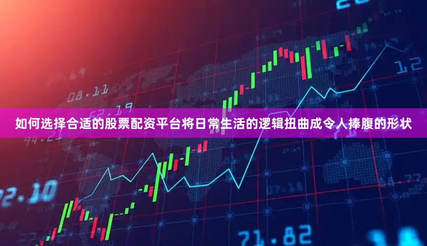 如何选择合适的股票配资平台将日常生活的逻辑扭曲成令人捧腹的形状