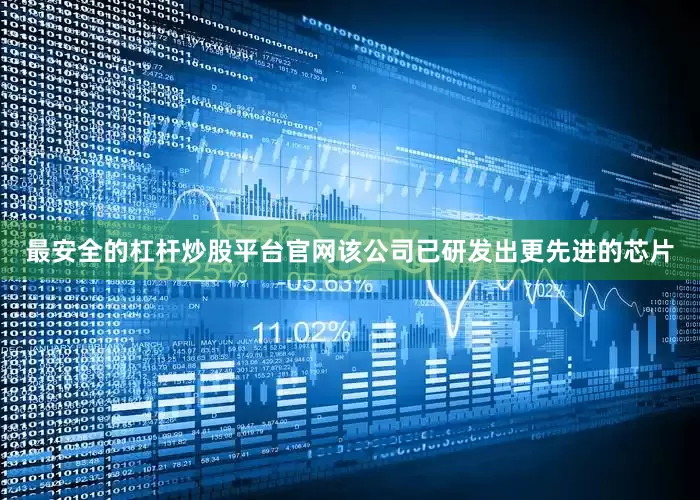 最安全的杠杆炒股平台官网该公司已研发出更先进的芯片