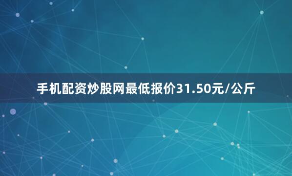 手机配资炒股网最低报价31.50元/公斤