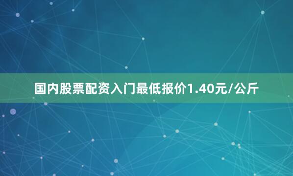 国内股票配资入门最低报价1.40元/公斤