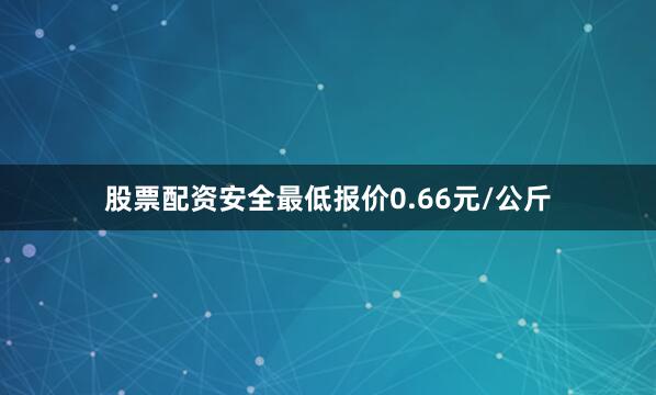 股票配资安全最低报价0.66元/公斤