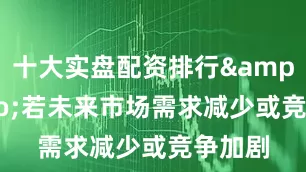 十大实盘配资排行&ldquo;若未来市场需求减少或竞争加剧