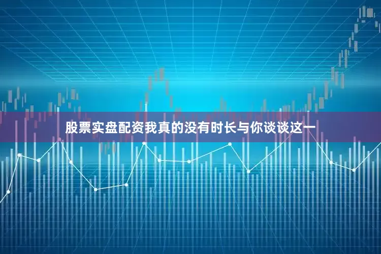 股票实盘配资我真的没有时长与你谈谈这一