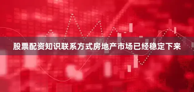 股票配资知识联系方式房地产市场已经稳定下来