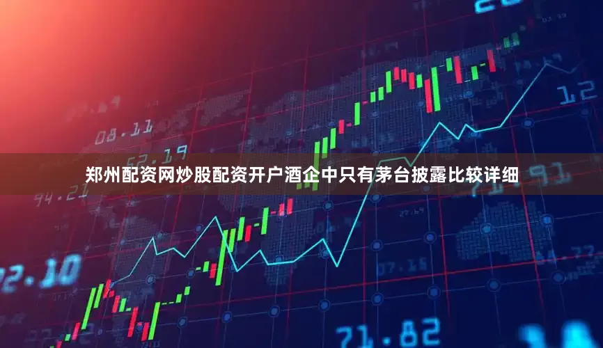 郑州配资网炒股配资开户酒企中只有茅台披露比较详细