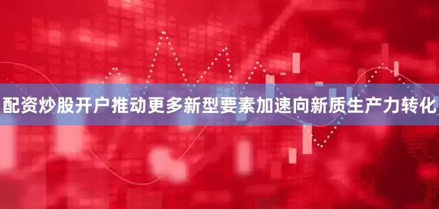 配资炒股开户推动更多新型要素加速向新质生产力转化