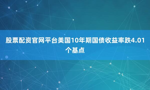 股票配资官网平台美国10年期国债收益率跌4.01个基点