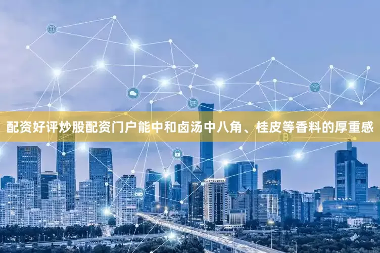 配资好评炒股配资门户能中和卤汤中八角、桂皮等香料的厚重感
