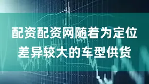 配资配资网随着为定位差异较大的车型供货