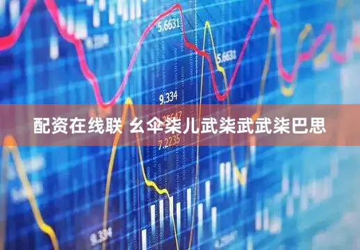 配资在线联 幺伞柒儿武柒武武柒巴思