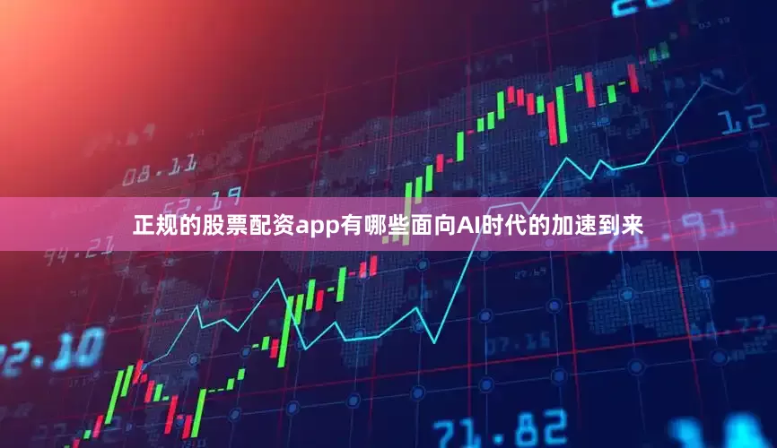 正规的股票配资app有哪些面向AI时代的加速到来