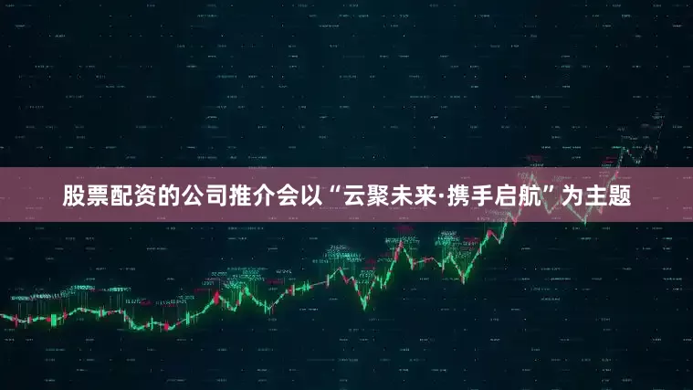 股票配资的公司推介会以“云聚未来·携手启航”为主题