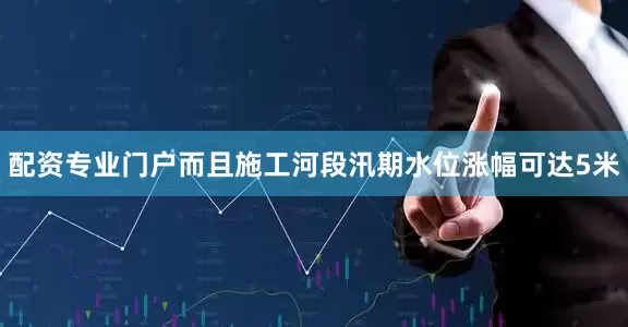 配资专业门户而且施工河段汛期水位涨幅可达5米