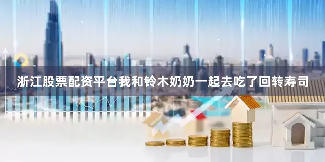 浙江股票配资平台我和铃木奶奶一起去吃了回转寿司