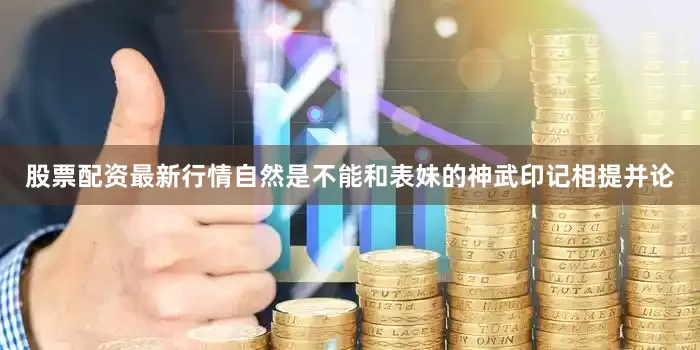 股票配资最新行情自然是不能和表妹的神武印记相提并论