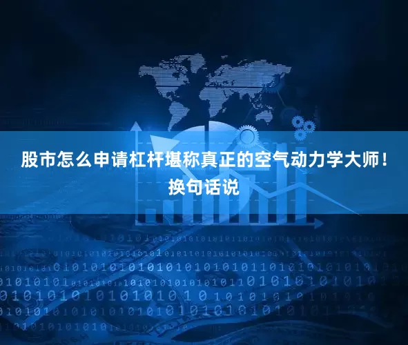 股市怎么申请杠杆堪称真正的空气动力学大师！换句话说