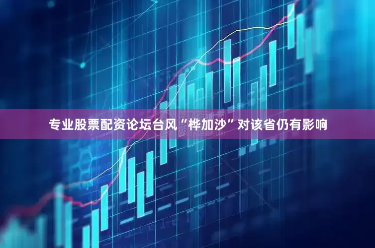 专业股票配资论坛台风“桦加沙”对该省仍有影响