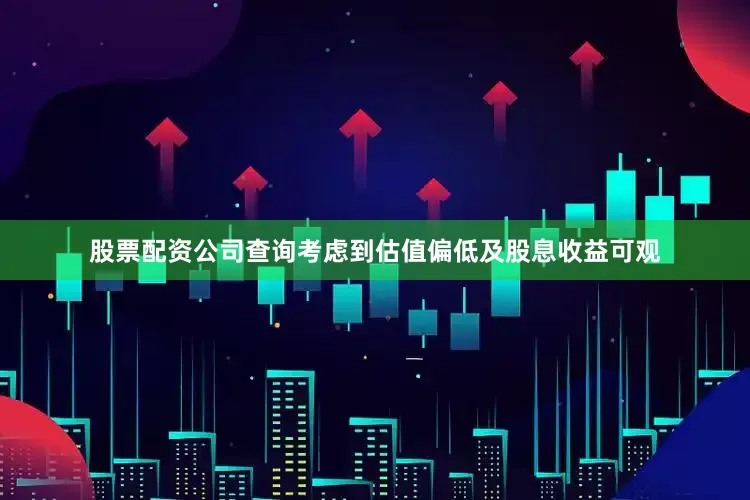 股票配资公司查询考虑到估值偏低及股息收益可观