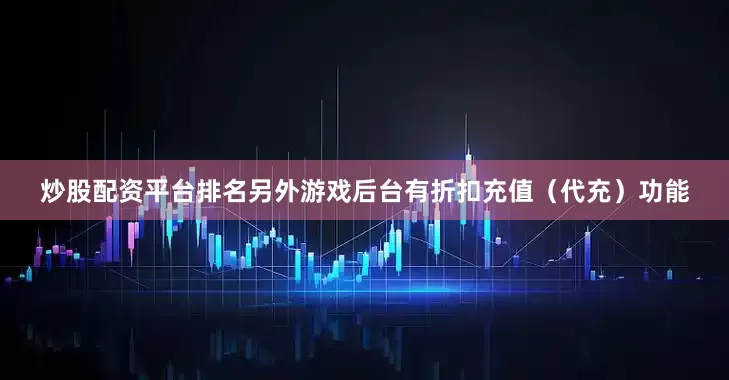 炒股配资平台排名另外游戏后台有折扣充值（代充）功能