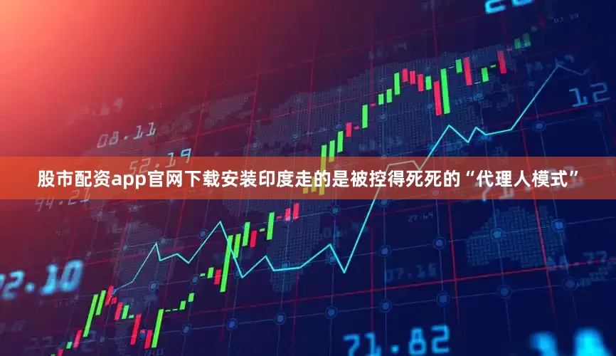 股市配资app官网下载安装印度走的是被控得死死的“代理人模式”