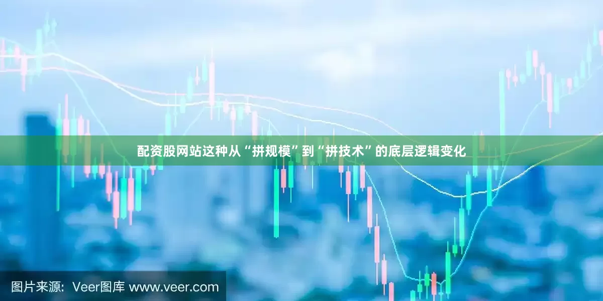 配资股网站这种从“拼规模”到“拼技术”的底层逻辑变化