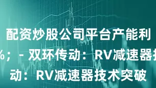 配资炒股公司平台产能利用率95%；- 双环传动：RV减速器技术突破