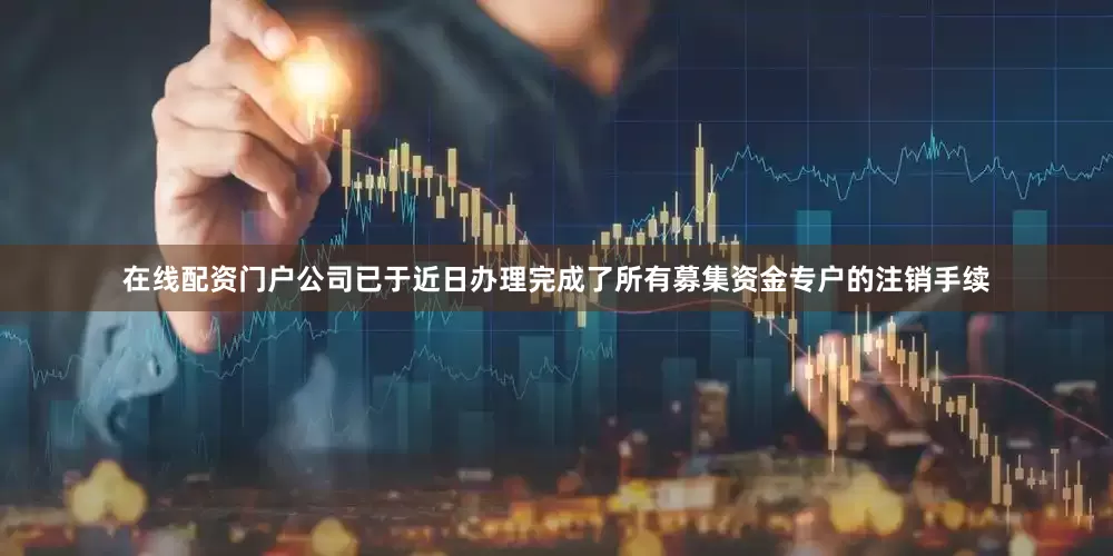 在线配资门户公司已于近日办理完成了所有募集资金专户的注销手续