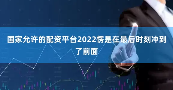 国家允许的配资平台2022愣是在最后时刻冲到了前面