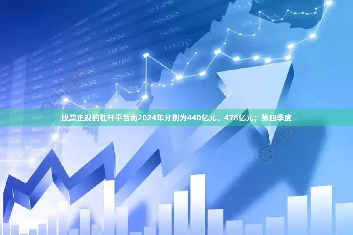 股票正规的杠杆平台而2024年分别为440亿元、478亿元；第四季度