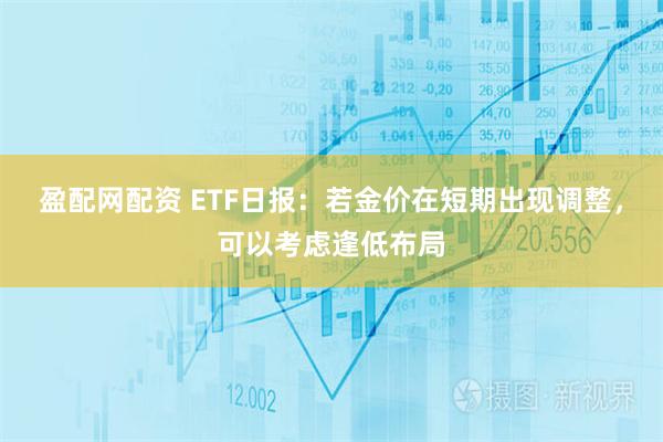 盈配网配资 ETF日报：若金价在短期出现调整，可以考虑逢低布局