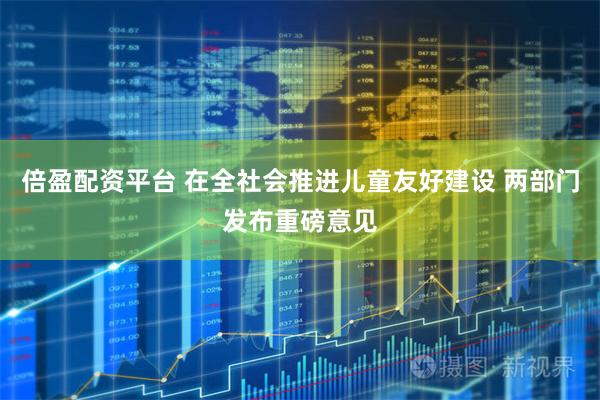 倍盈配资平台 在全社会推进儿童友好建设 两部门发布重磅意见