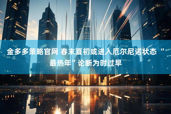 金多多策略官网 春末夏初或进入厄尔尼诺状态 “最热年”论断为时过早