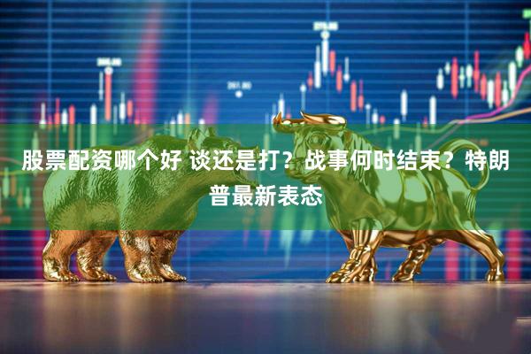 股票配资哪个好 谈还是打？战事何时结束？特朗普最新表态
