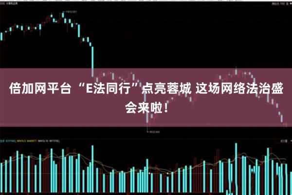 倍加网平台 “E法同行”点亮蓉城 这场网络法治盛会来啦！