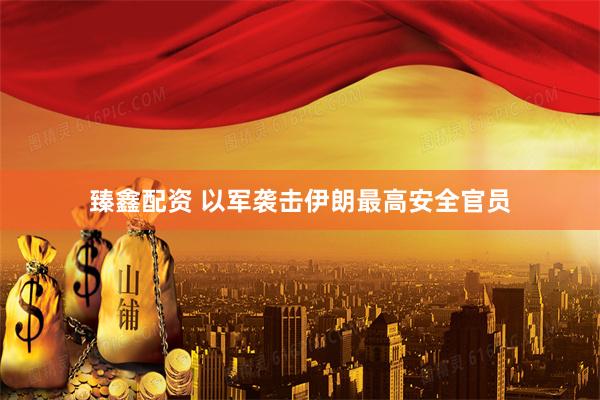 臻鑫配资 以军袭击伊朗最高安全官员