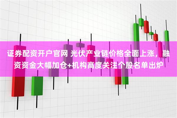 证券配资开户官网 光伏产业链价格全面上涨，融资资金大幅加仓+机构高度关注个股名单出炉